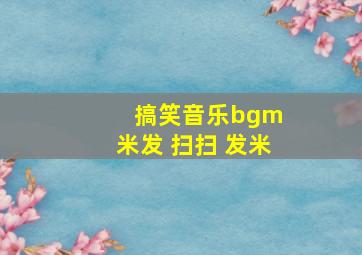 搞笑音乐bgm 米发 扫扫 发米